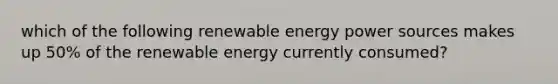 which of the following renewable energy power sources makes up 50% of the renewable energy currently consumed?