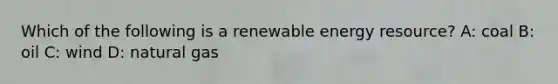 Which of the following is a renewable energy resource? A: coal B: oil C: wind D: natural gas