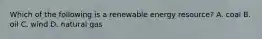 Which of the following is a renewable energy resource? A. coal B. oil C. wind D. natural gas