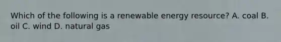 Which of the following is a renewable energy resource? A. coal B. oil C. wind D. natural gas