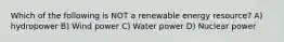 Which of the following is NOT a renewable energy resource? A) hydropower B) Wind power C) Water power D) Nuclear power