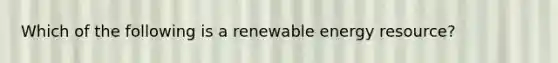 Which of the following is a renewable energy resource?