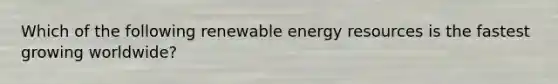 Which of the following renewable <a href='https://www.questionai.com/knowledge/kyftsbrrw7-energy-resources' class='anchor-knowledge'>energy resources</a> is the fastest growing worldwide?