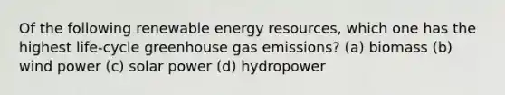 Of the following renewable energy resources, which one has the highest life-cycle greenhouse gas emissions? (a) biomass (b) wind power (c) solar power (d) hydropower