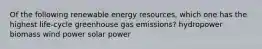 Of the following renewable energy resources, which one has the highest life-cycle greenhouse gas emissions? hydropower biomass wind power solar power