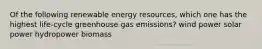 Of the following renewable energy resources, which one has the highest life-cycle greenhouse gas emissions? wind power solar power hydropower biomass