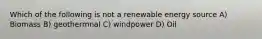 Which of the following is not a renewable energy source A) Biomass B) geothermnal C) windpower D) Oil