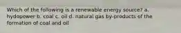 Which of the following is a renewable energy source? a. hydopower b. coal c. oil d. natural gas by-products of the formation of coal and oil