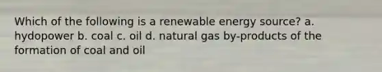 Which of the following is a renewable energy source? a. hydopower b. coal c. oil d. natural gas by-products of the formation of coal and oil