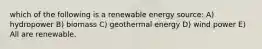 which of the following is a renewable energy source: A) hydropower B) biomass C) geothermal energy D) wind power E) All are renewable.