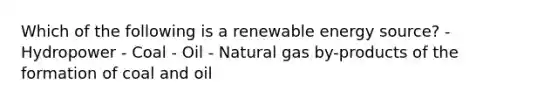 Which of the following is a renewable energy source? - Hydropower - Coal - Oil - Natural gas by-products of the formation of coal and oil