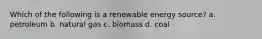 Which of the following is a renewable energy source? a. petroleum b. natural gas c. biomass d. coal