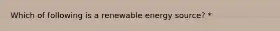 Which of following is a renewable energy source? *