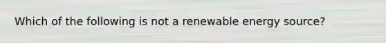 Which of the following is not a renewable energy source?