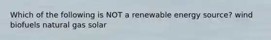 Which of the following is NOT a renewable energy source? wind biofuels natural gas solar