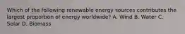 Which of the following renewable energy sources contributes the largest proportion of energy worldwide? A. Wind B. Water C. Solar D. Biomass