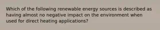 Which of the following renewable energy sources is described as having almost no negative impact on the environment when used for direct heating applications?