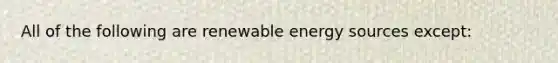 All of the following are renewable energy sources except: