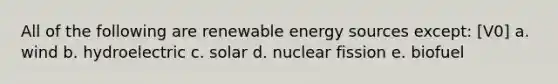 All of the following are renewable energy sources except: [V0] a. wind b. hydroelectric c. solar d. nuclear fission e. biofuel