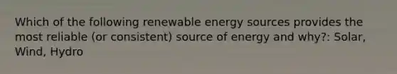 Which of the following renewable energy sources provides the most reliable (or consistent) source of energy and why?: Solar, Wind, Hydro