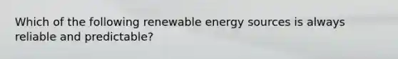 Which of the following renewable energy sources is always reliable and predictable?