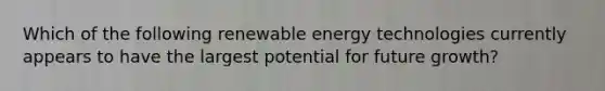 Which of the following renewable energy technologies currently appears to have the largest potential for future growth?