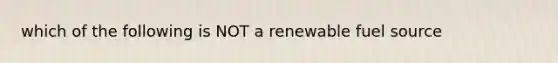 which of the following is NOT a renewable fuel source