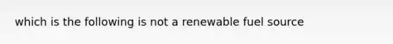 which is the following is not a renewable fuel source