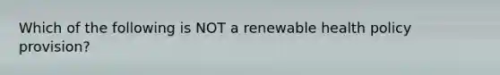 Which of the following is NOT a renewable health policy provision?