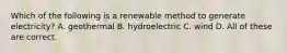 Which of the following is a renewable method to generate electricity? A. geothermal B. hydroelectric C. wind D. All of these are correct.