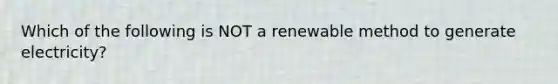 Which of the following is NOT a renewable method to generate electricity?