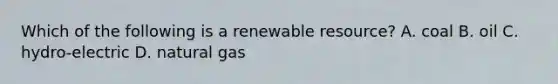 Which of the following is a renewable resource? A. coal B. oil C. hydro-electric D. natural gas