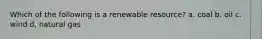 Which of the following is a renewable resource? a. coal b. oil c. wind d. natural gas