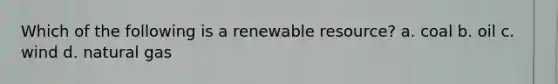 Which of the following is a renewable resource? a. coal b. oil c. wind d. natural gas