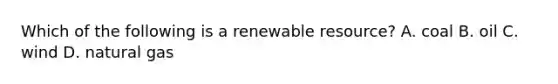 Which of the following is a renewable resource? A. coal B. oil C. wind D. natural gas