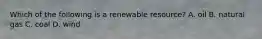 Which of the following is a renewable resource? A. oil B. natural gas C. coal D. wind