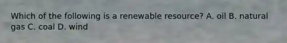 Which of the following is a renewable resource? A. oil B. natural gas C. coal D. wind