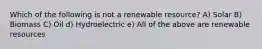 Which of the following is not a renewable resource? A) Solar B) Biomass C) Oil d) Hydroelectric e) All of the above are renewable resources