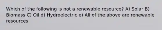 Which of the following is not a renewable resource? A) Solar B) Biomass C) Oil d) Hydroelectric e) All of the above are renewable resources