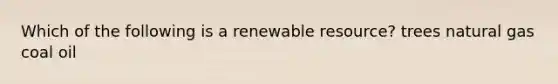 Which of the following is a renewable resource? trees natural gas coal oil