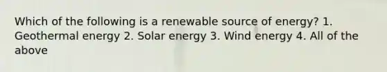 Which of the following is a renewable source of energy? 1. Geothermal energy 2. Solar energy 3. Wind energy 4. All of the above