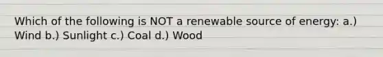 Which of the following is NOT a renewable source of energy: a.) Wind b.) Sunlight c.) Coal d.) Wood