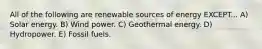 All of the following are renewable sources of energy EXCEPT... A) Solar energy. B) Wind power. C) Geothermal energy. D) Hydropower. E) Fossil fuels.