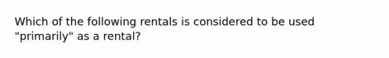 Which of the following rentals is considered to be used "primarily" as a rental?