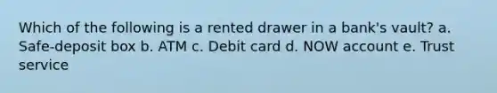 Which of the following is a rented drawer in a bank's vault? a. Safe-deposit box b. ATM c. Debit card d. NOW account e. Trust service