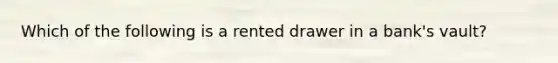 Which of the following is a rented drawer in a bank's vault?