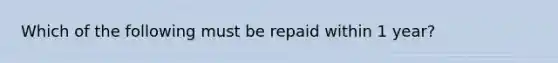 Which of the following must be repaid within 1 year?