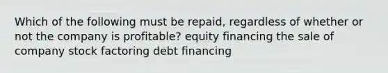 Which of the following must be repaid, regardless of whether or not the company is profitable? equity financing the sale of company stock factoring debt financing