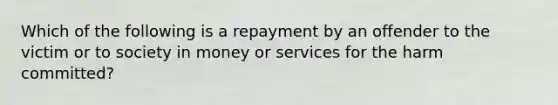 Which of the following is a repayment by an offender to the victim or to society in money or services for the harm committed?