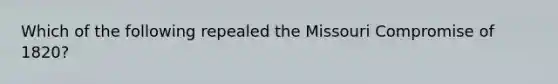 Which of the following repealed the Missouri Compromise of 1820?